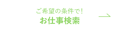 まずは検索 ご希望の条件で お仕事検索